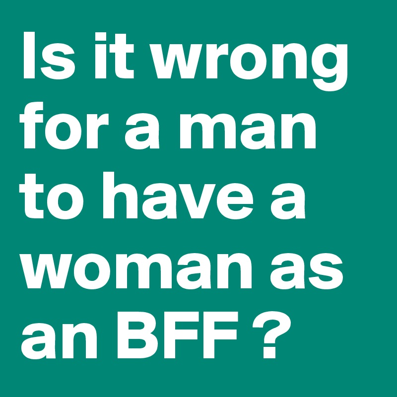 Is it wrong for a man to have a woman as an BFF ?