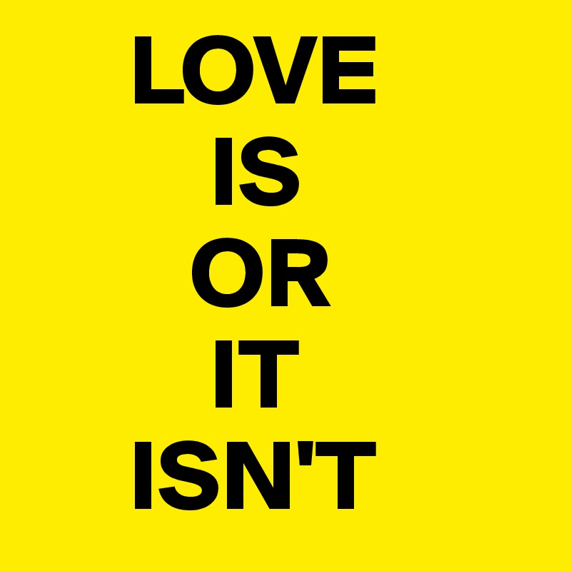      LOVE
         IS
        OR
         IT
     ISN'T