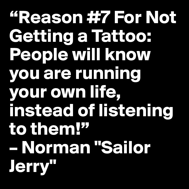 “Reason #7 For Not Getting a Tattoo:  People will know you are running your own life, instead of listening to them!”
– Norman "Sailor Jerry"