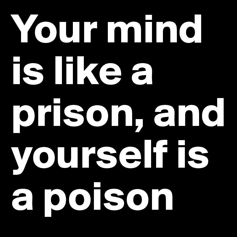 Your mind is like a prison, and yourself is a poison