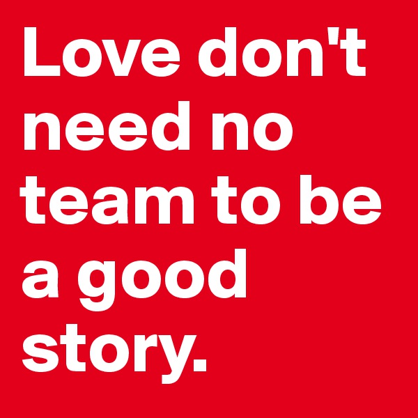 Love don't need no team to be a good story.
