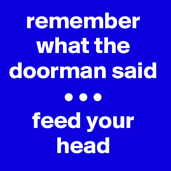 remember what the doorman said
• • •
feed your head