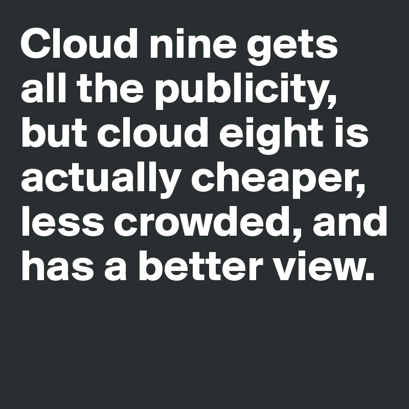 Cloud nine gets all the publicity, but cloud eight is actually cheaper, less crowded, and has a better view. 

