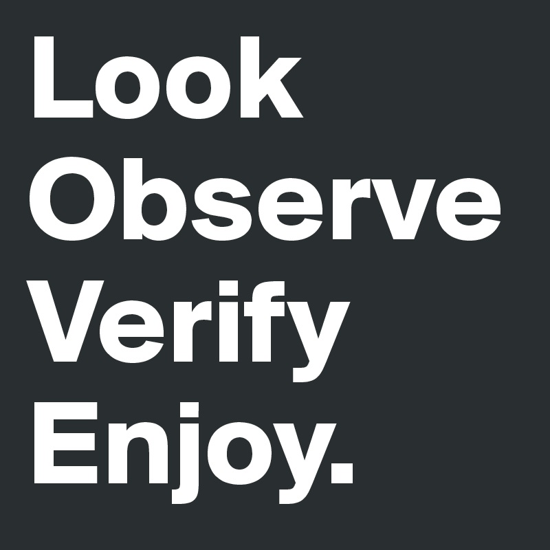 Look
Observe 
Verify
Enjoy.
