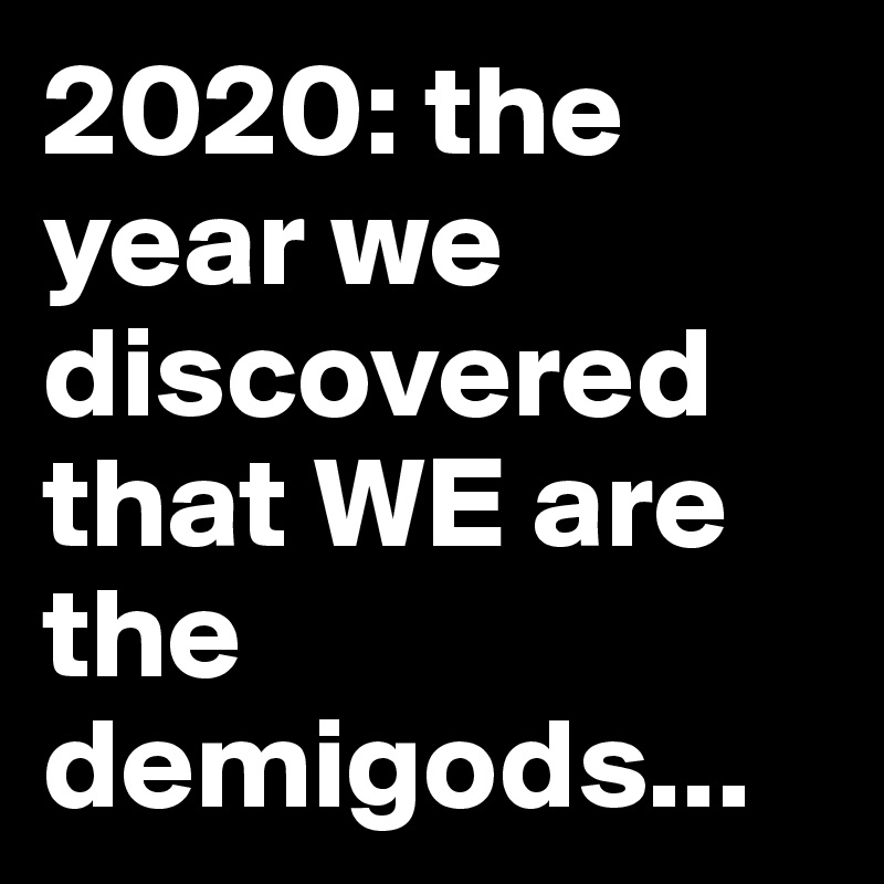 2020: the year we discovered that WE are the demigods...