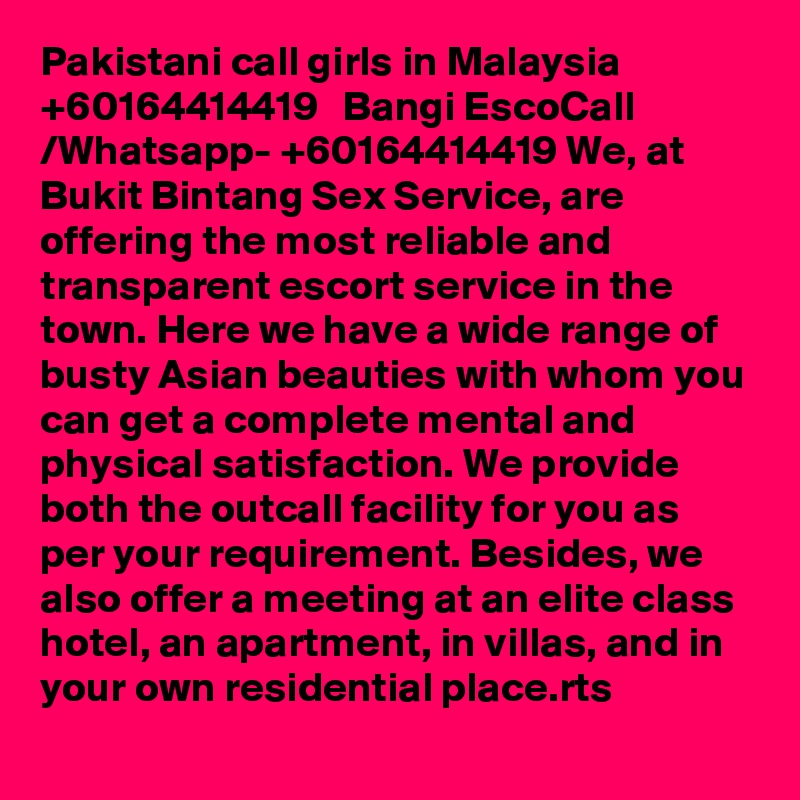 Pakistani call girls in Malaysia   +60164414419   Bangi EscoCall /Whatsapp- +60164414419 We, at Bukit Bintang Sex Service, are offering the most reliable and transparent escort service in the town. Here we have a wide range of busty Asian beauties with whom you can get a complete mental and physical satisfaction. We provide both the outcall facility for you as per your requirement. Besides, we also offer a meeting at an elite class hotel, an apartment, in villas, and in your own residential place.rts 