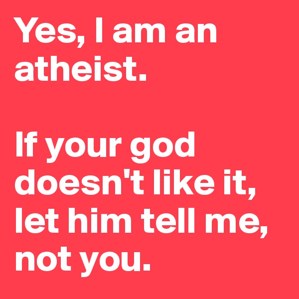 Yes, I am an atheist.

If your god doesn't like it, let him tell me, not you.