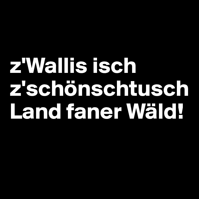 

z'Wallis isch z'schönschtusch Land faner Wäld!

