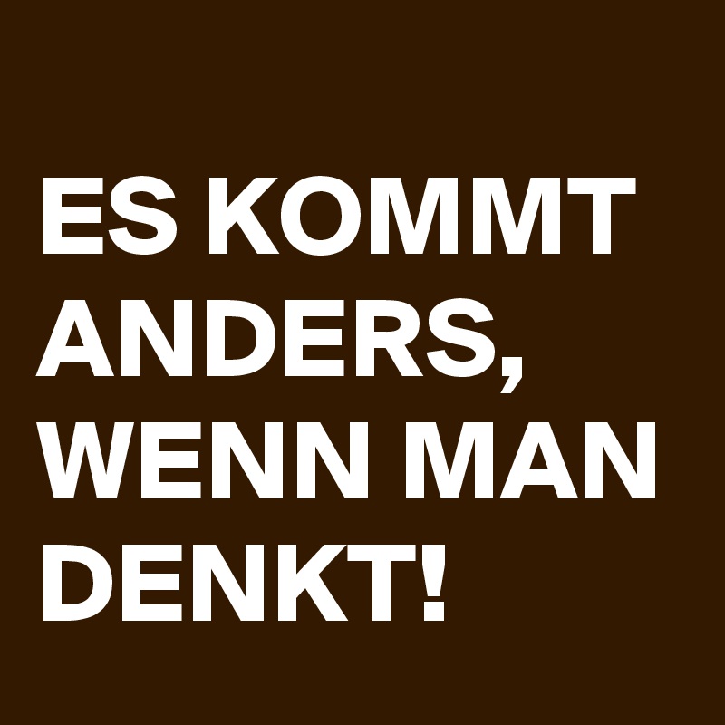 
ES KOMMT ANDERS, WENN MAN DENKT!