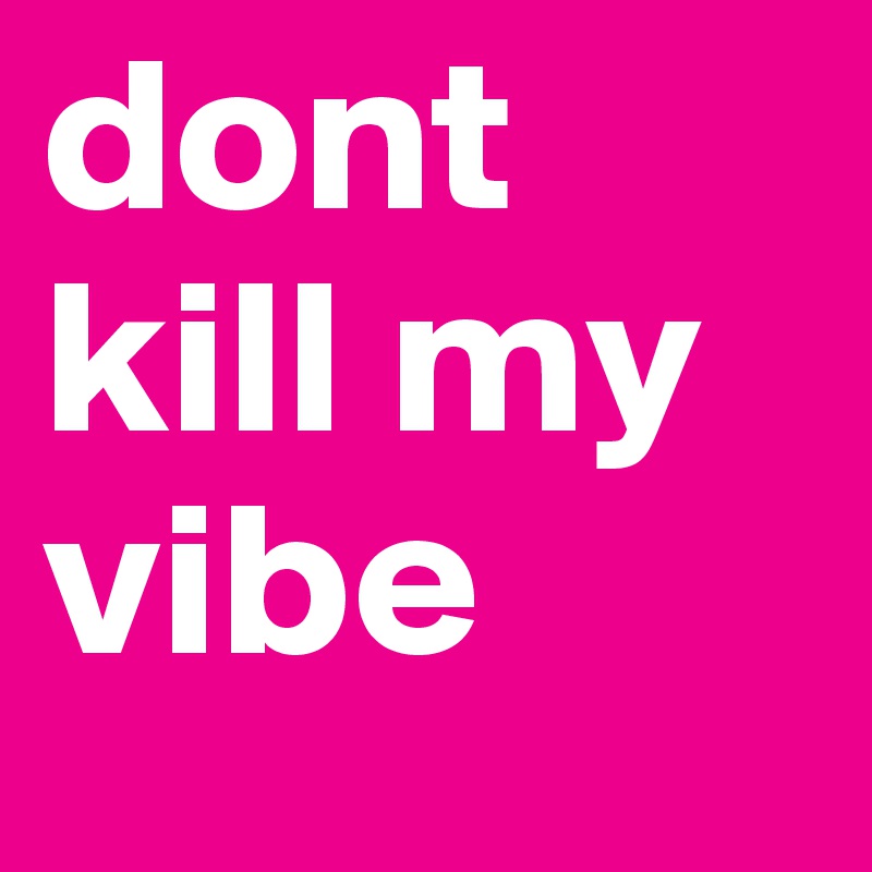 dont kill my vibe