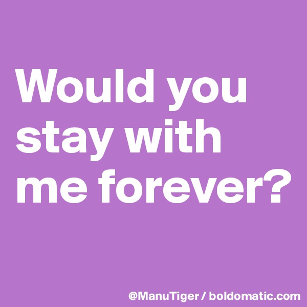 
Would you stay with me forever?
