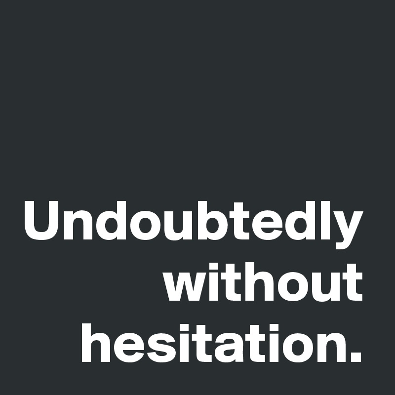 Undoubtedly without hesitation.