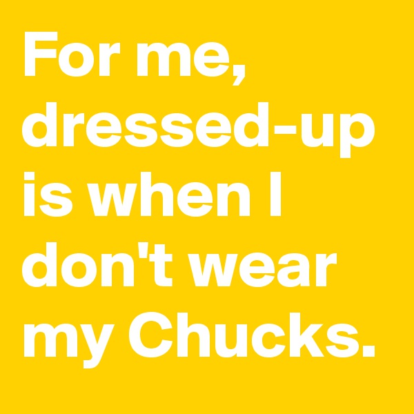 For me,
dressed-up is when I don't wear my Chucks.