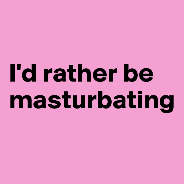 

I'd rather be masturbating

