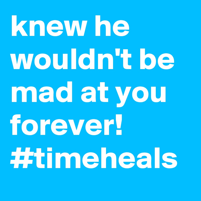 knew he wouldn't be mad at you forever! #timeheals