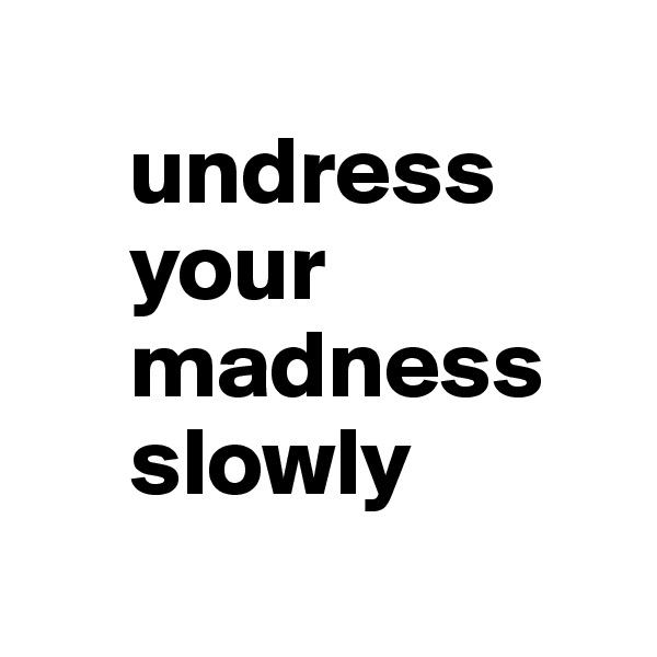 
     undress 
     your 
     madness      
     slowly
