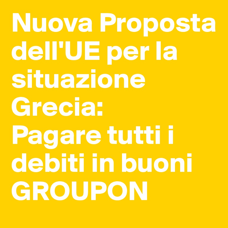 Nuova Proposta dell'UE per la situazione Grecia:
Pagare tutti i debiti in buoni GROUPON