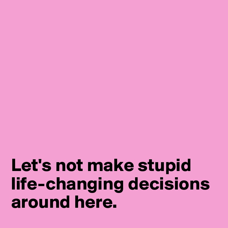 







Let's not make stupid life-changing decisions around here.