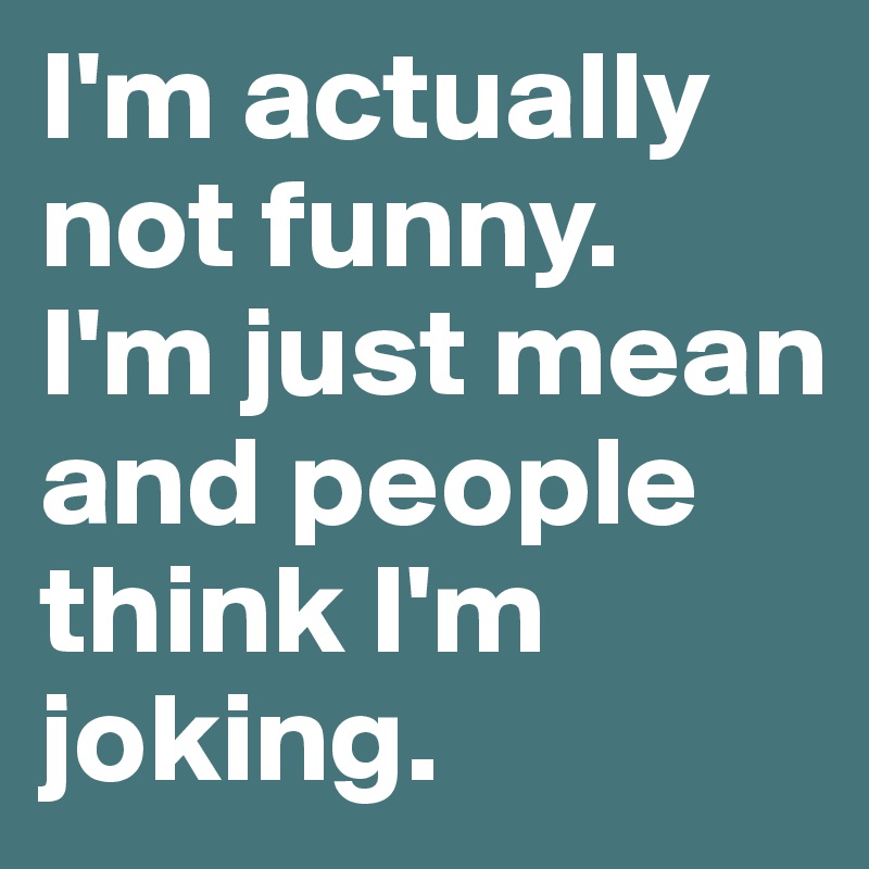 I'm actually not funny. 
I'm just mean and people think I'm joking.