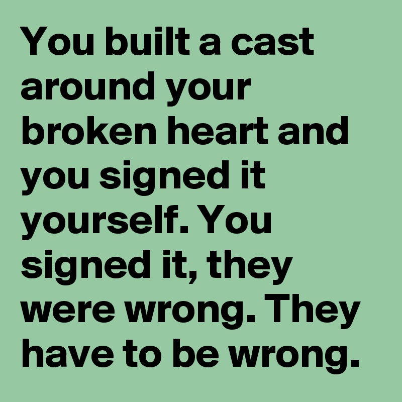 You built a cast around your broken heart and you signed it yourself. You signed it, they were wrong. They have to be wrong.