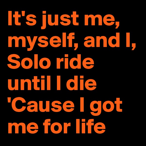 It's just me, myself, and I,
Solo ride until I die
'Cause I got me for life
