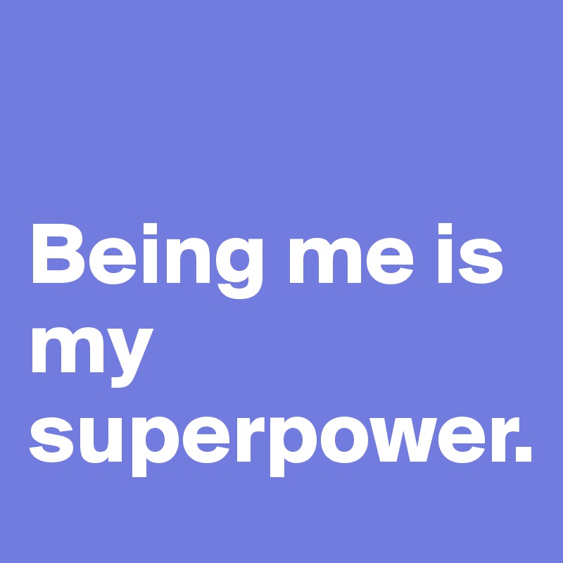 

Being me is my superpower.