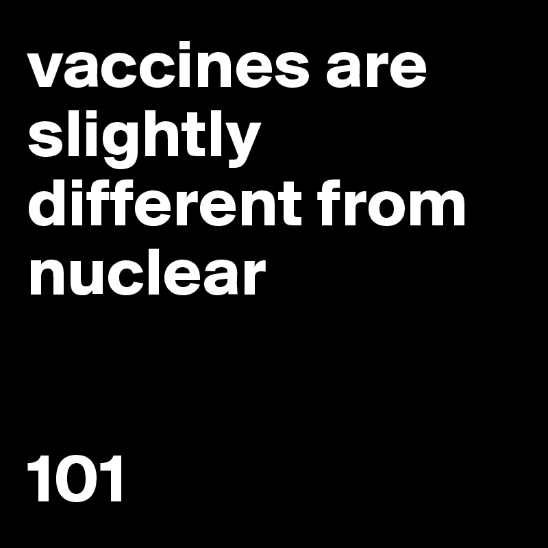 vaccines are slightly different from nuclear 


101