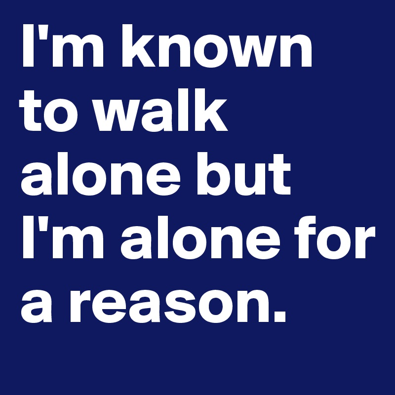 I'm known to walk alone but I'm alone for a reason. 