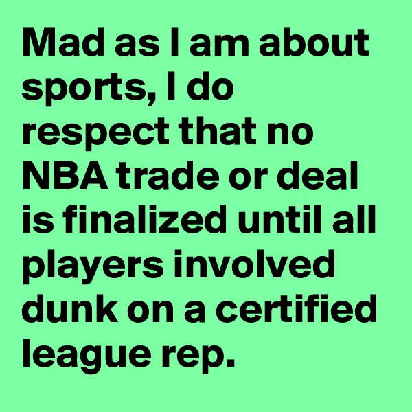 Mad as I am about sports, I do respect that no NBA trade or deal is finalized until all players involved dunk on a certified league rep.