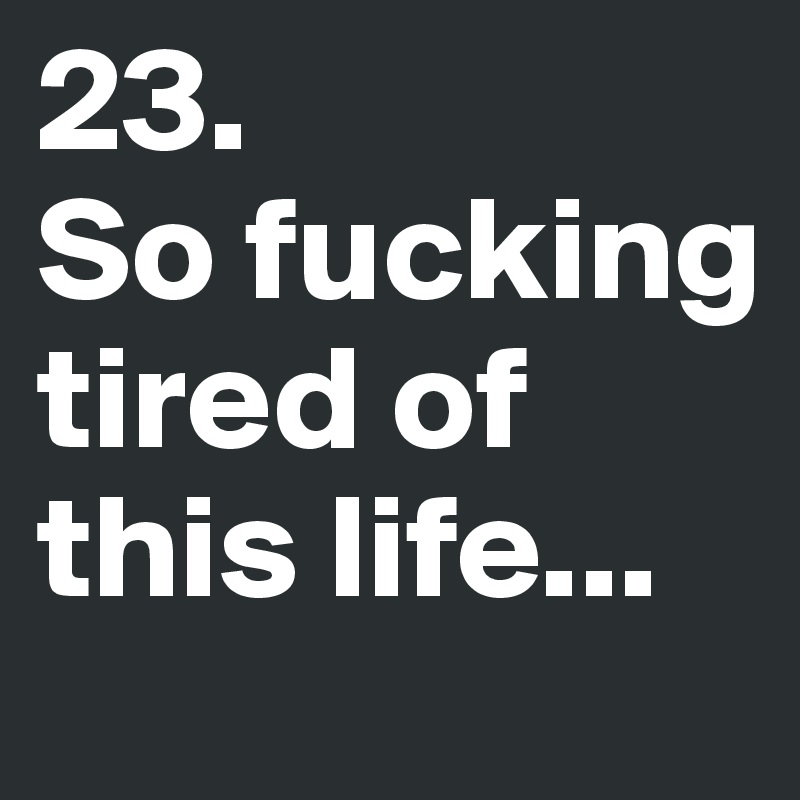 23. 
So fucking tired of this life...