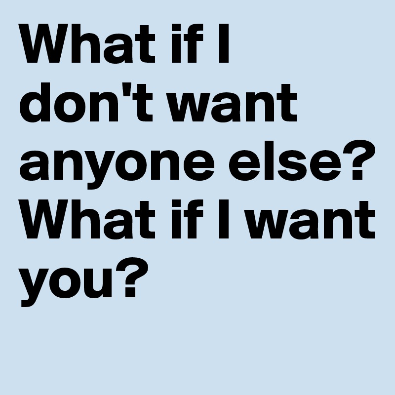 What if I don't want anyone else? 
What if I want you?