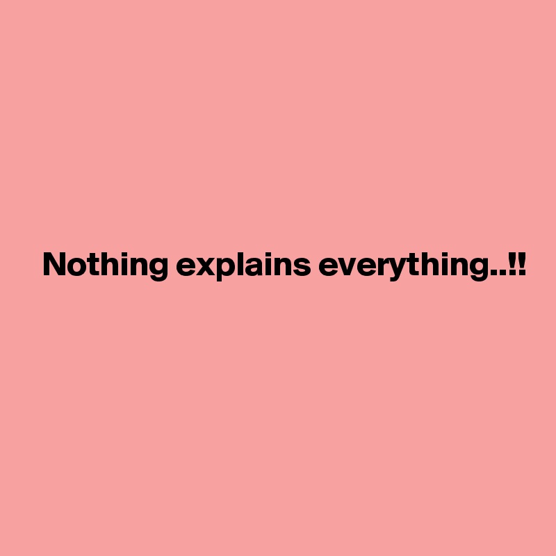 


    


  Nothing explains everything..!!





 