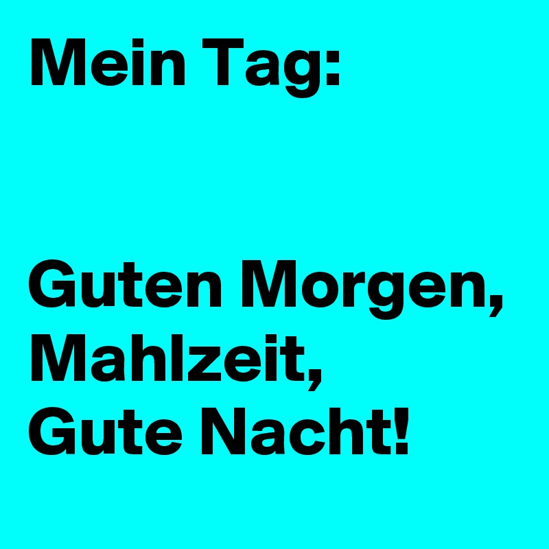 Mein Tag: 


Guten Morgen, 
Mahlzeit, 
Gute Nacht! 