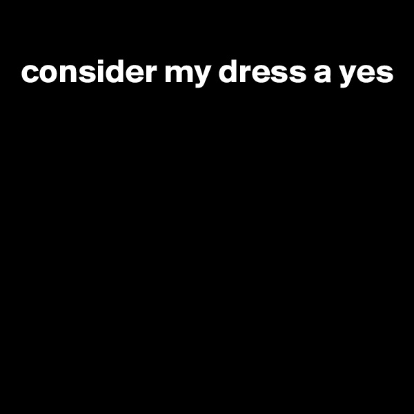 
consider my dress a yes







