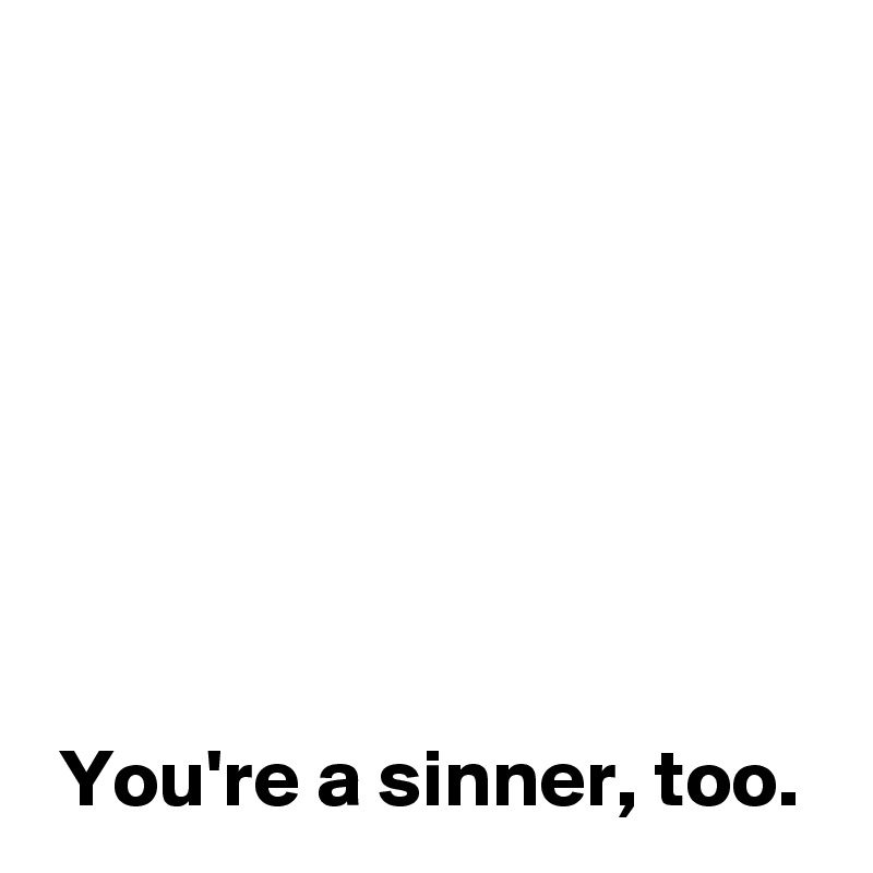 







 You're a sinner, too.