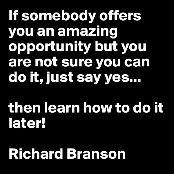 If somebody offers you an amazing opportunity but you are not sure you can do it, just say yes...

then learn how to do it later!

Richard Branson