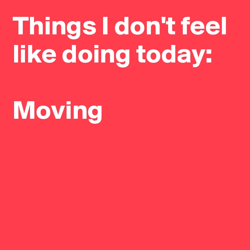 Things I don't feel like doing today:

Moving



