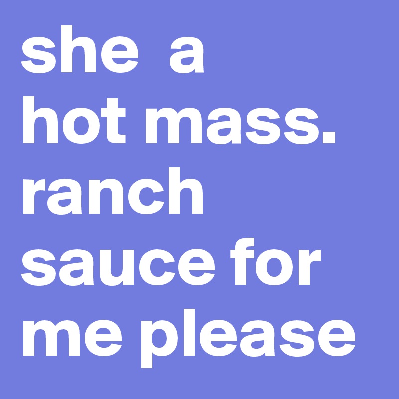 she  a
hot mass. 
ranch sauce for me please 