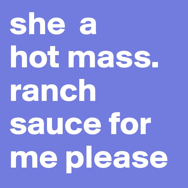 she  a
hot mass. 
ranch sauce for me please 