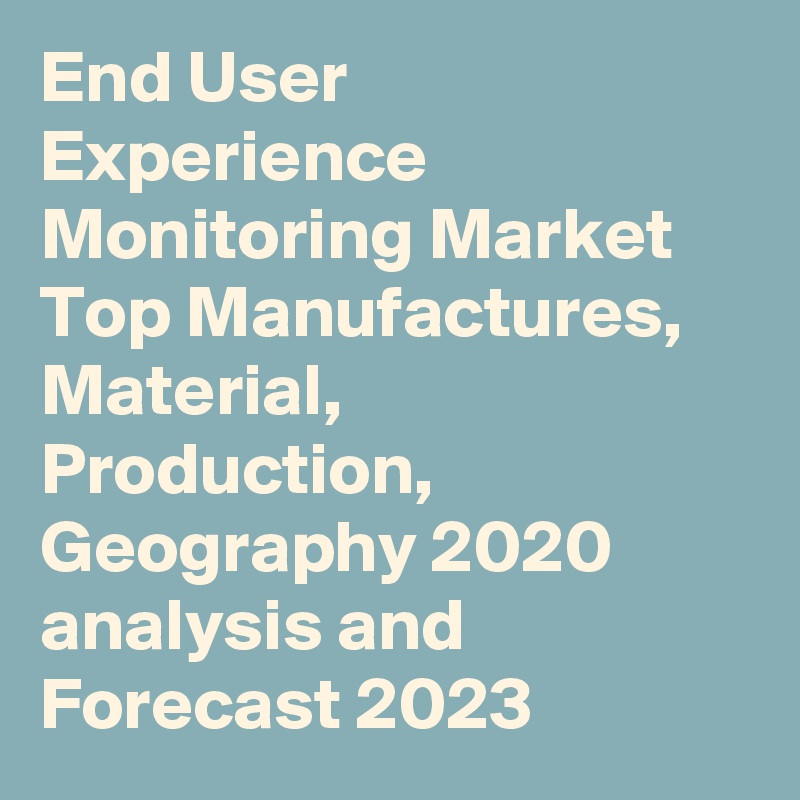 End User Experience Monitoring Market Top Manufactures, Material, Production, Geography 2020 analysis and Forecast 2023