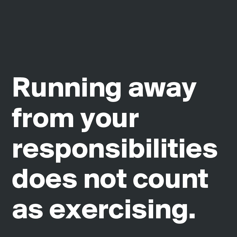 

Running away from your responsibilities does not count as exercising.