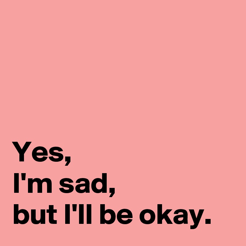 



Yes, 
I'm sad, 
but I'll be okay.