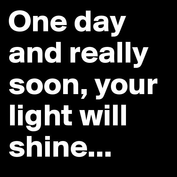 One day and really soon, your light will shine...