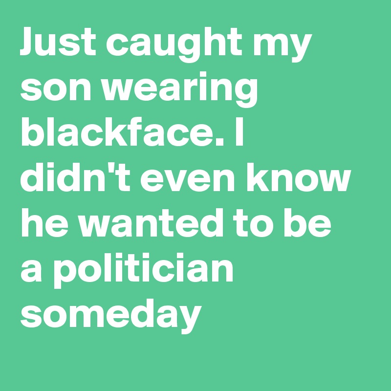 Just caught my son wearing blackface. I didn't even know he wanted to be a politician someday