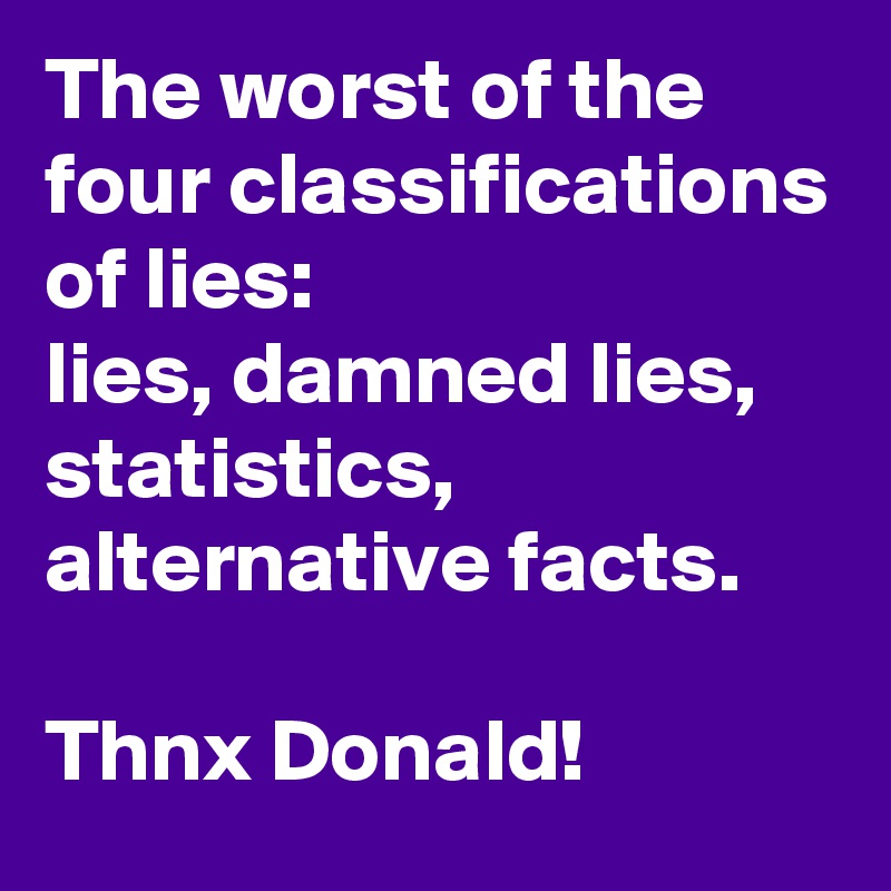 The worst of the four classifications of lies: 
lies, damned lies, statistics, alternative facts. 

Thnx Donald!