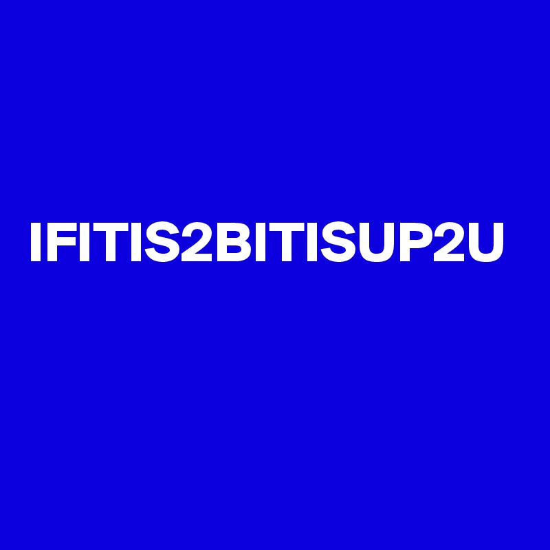 

 IFITIS2BITISUP2U
