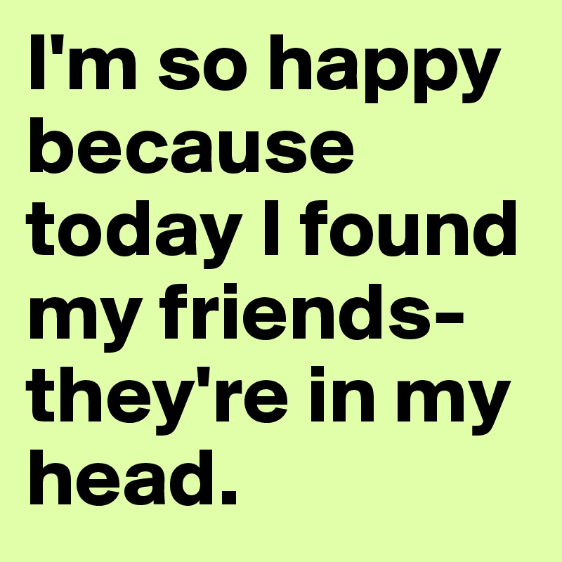 I M So Happy Because Today I Found My Friends They Re In My Head Post By Sophh On Boldomatic