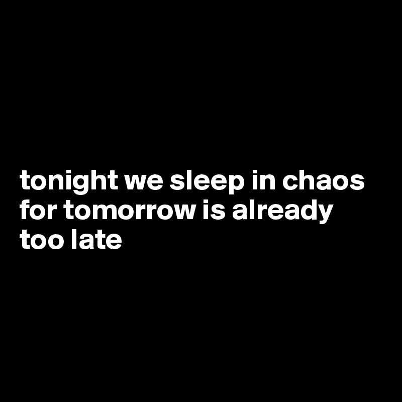 




tonight we sleep in chaos 
for tomorrow is already too late



