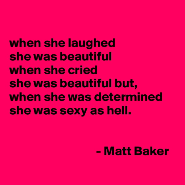 

when she laughed 
she was beautiful
when she cried 
she was beautiful but,
when she was determined 
she was sexy as hell. 

      
                                  - Matt Baker
