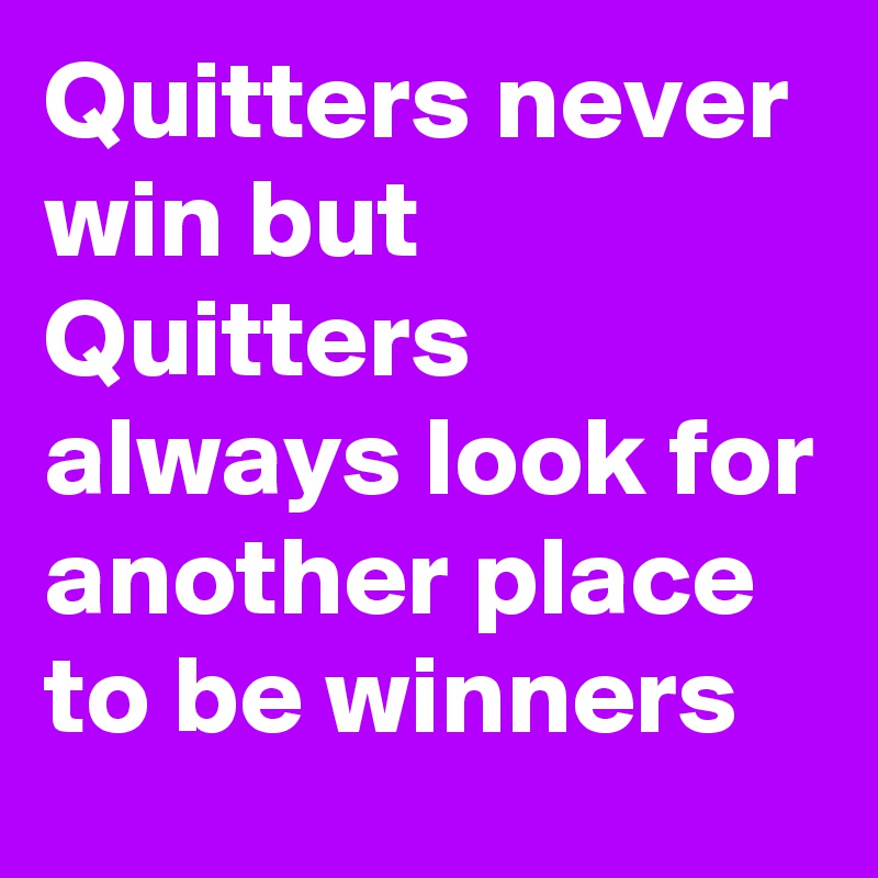 Quitters never win but Quitters always look for another place to be winners 